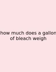 How Much Does A Gallon Of Bleach Weigh