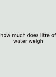 How Much Does Litre Of Water Weigh