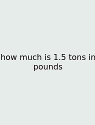 How Much Is 1.5 Tons In Pounds