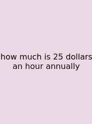 How Much Is 25 Dollars An Hour Annually
