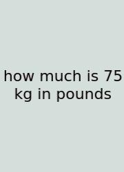 How Much Is 75 Kg In Pounds