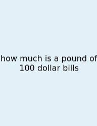 How Much Is A Pound Of 100 Dollar Bills