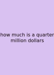 How Much Is A Quarter Million Dollars