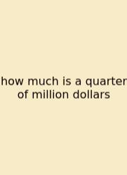 How Much Is A Quarter Of Million Dollars