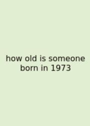 How Old Is Someone Born In 1973