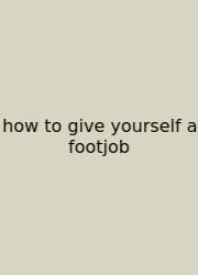 How To Give Yourself A Footjob