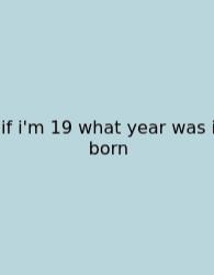 If I'm 19 What Year Was I Born
