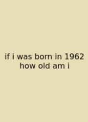 If I Was Born In 1962 How Old Am I