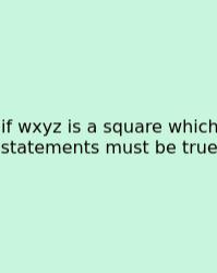 If Wxyz Is A Square Which Statements Must Be True