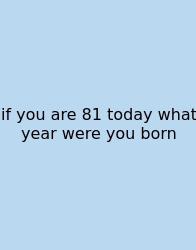 If You Are 81 Today What Year Were You Born