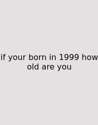 If Your Born In 1999 How Old Are You