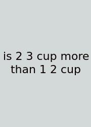 Is 2 3 Cup More Than 1 2 Cup