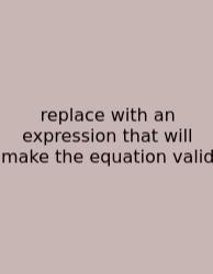 Replace With An Expression That Will Make The Equation Valid