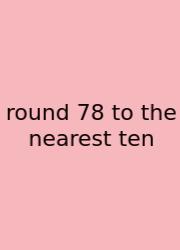 Round 78 To The Nearest Ten