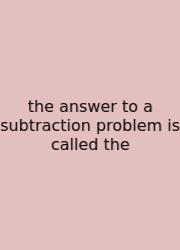 The Answer To A Subtraction Problem Is Called The