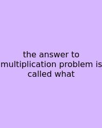 The Answer To Multiplication Problem Is Called What