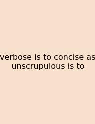 Verbose Is To Concise As Unscrupulous Is To