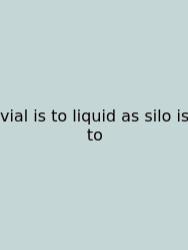 Vial Is To Liquid As Silo Is To