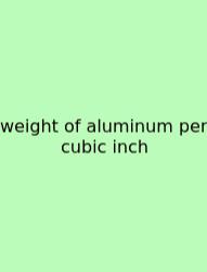Weight Of Aluminum Per Cubic Inch