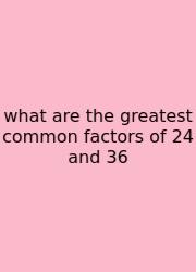 What Are The Greatest Common Factors Of 24 And 36