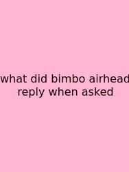 What Did Bimbo Airhead Reply When Asked