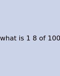 What Is 1 8 Of 100