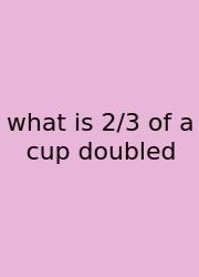 What Is 2/3 Of A Cup Doubled