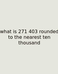 What Is 271 403 Rounded To The Nearest Ten Thousand