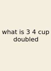 What Is 3 4 Cup Doubled
