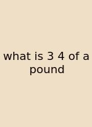 What Is 3 4 Of A Pound