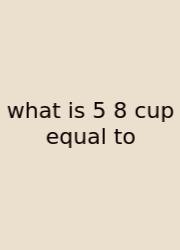 What Is 5 8 Cup Equal To