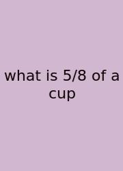 What Is 5/8 Of A Cup