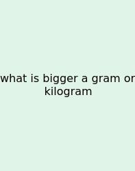 What Is Bigger A Gram Or Kilogram
