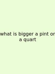 What Is Bigger A Pint Or A Quart