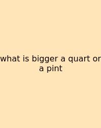 What Is Bigger A Quart Or A Pint