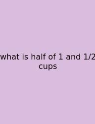 What Is Half Of 1 And 1/2 Cups
