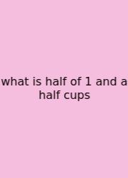 What Is Half Of 1 And A Half Cups
