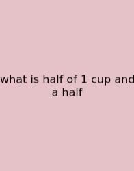What Is Half Of 1 Cup And A Half