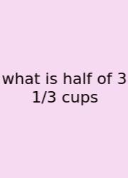 What Is Half Of 3 1/3 Cups