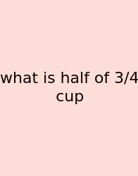 What Is Half Of 3/4 Cup