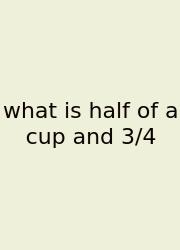 What Is Half Of A Cup And 3/4
