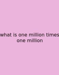 What Is One Million Times One Million