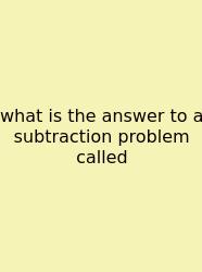 What Is The Answer To A Subtraction Problem Called
