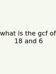 What Is The Gcf Of 18 And 6