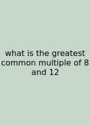 What Is The Greatest Common Multiple Of 8 And 12