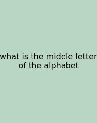 What Is The Middle Letter Of The Alphabet