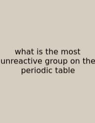What Is The Most Unreactive Group On The Periodic Table
