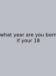 What Year Are You Born If Your 18