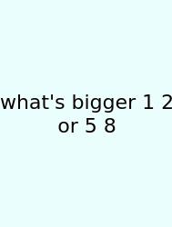What's Bigger 1 2 Or 5 8