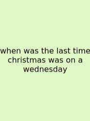 When Was The Last Time Christmas Was On A Wednesday